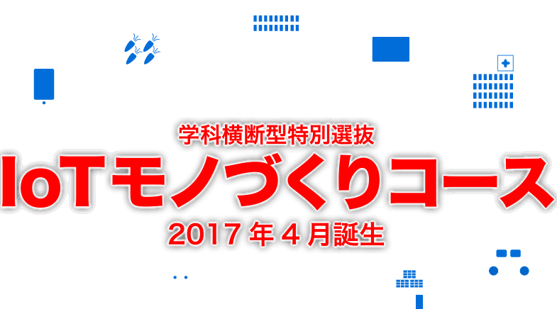 学科横断型特別選抜　IoTモノづくりコース　2017年4月誕生
