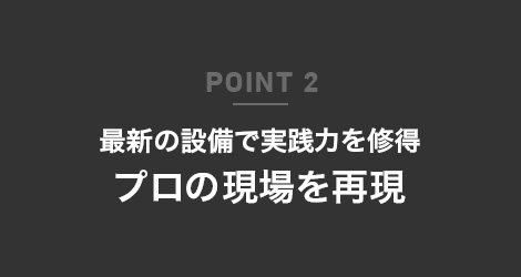 POINT 2 最新の設備で実践力を修得プロの現場を再現