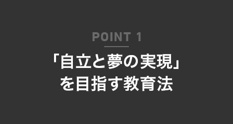 POINT 1 「自立と夢の実現」を目指す教育法